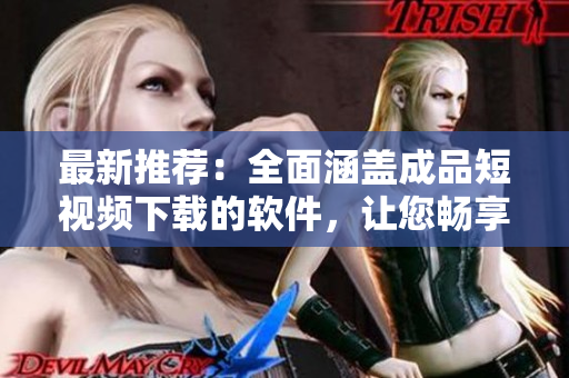 最新推薦：全面涵蓋成品短視頻下載的軟件，讓您暢享高質(zhì)量視聽盛宴