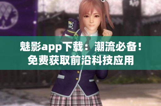 魅影app下載：潮流必備！免費獲取前沿科技應(yīng)用