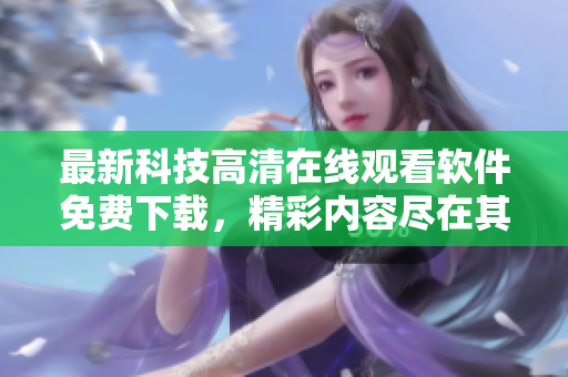 最新科技高清在線觀看軟件免費下載，精彩內(nèi)容盡在其中