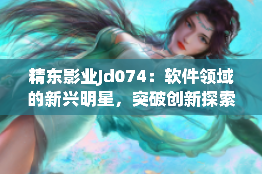 精東影業(yè)Jd074：軟件領(lǐng)域的新興明星，突破創(chuàng)新探索