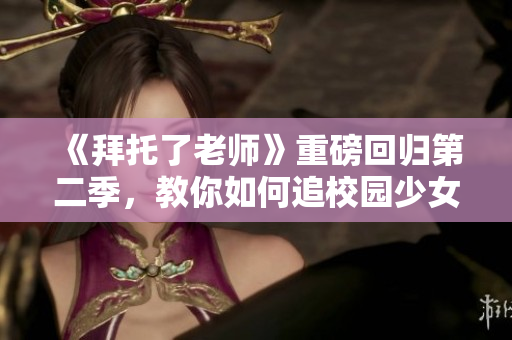 《拜托了老師》重磅回歸第二季，教你如何追校園少女！