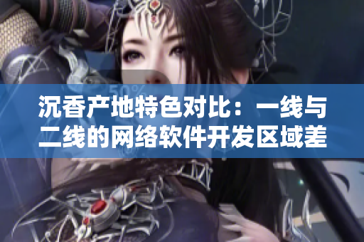 沉香產(chǎn)地特色對比：一線與二線的網(wǎng)絡軟件開發(fā)區(qū)域差異