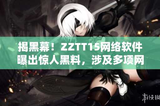 揭黑幕！ZZTT15網(wǎng)絡(luò)軟件曝出驚人黑料，涉及多項(xiàng)網(wǎng)絡(luò)安全問題