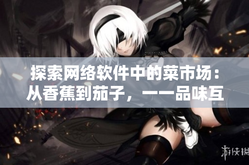 探索網(wǎng)絡(luò)軟件中的菜市場(chǎng)：從香蕉到茄子，一一品味互聯(lián)網(wǎng)風(fēng)味的軟件應(yīng)用