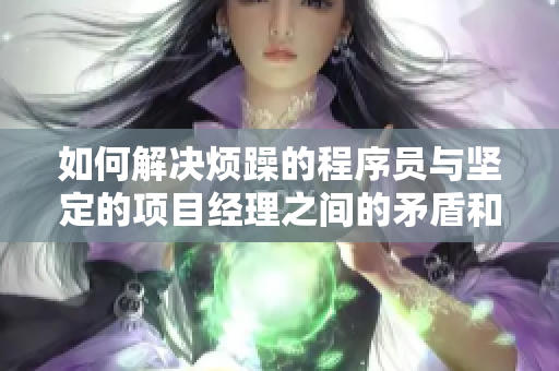 如何解決煩躁的程序員與堅定的項目經理之間的矛盾和沖突？