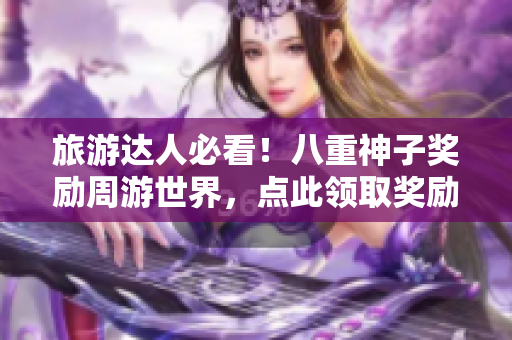 旅游達(dá)人必看！八重神子獎勵周游世界，點(diǎn)此領(lǐng)取獎勵！