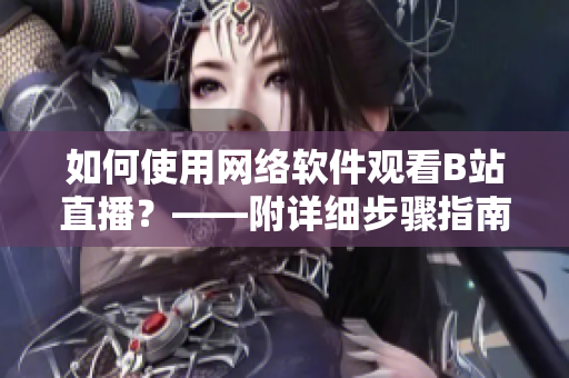 如何使用網(wǎng)絡(luò)軟件觀看B站直播？——附詳細(xì)步驟指南
