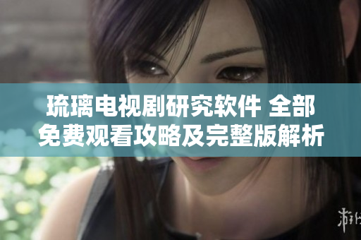 琉璃電視劇研究軟件 全部免費觀看攻略及完整版解析