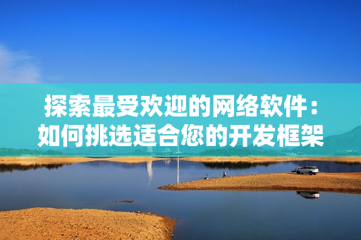 探索最受歡迎的網(wǎng)絡(luò)軟件：如何挑選適合您的開發(fā)框架？
