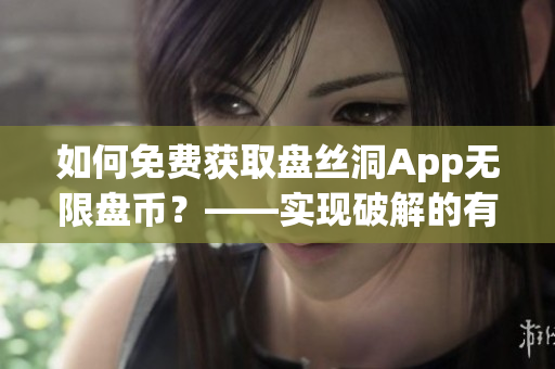 如何免費獲取盤絲洞App無限盤幣？——實現(xiàn)破解的有效方法
