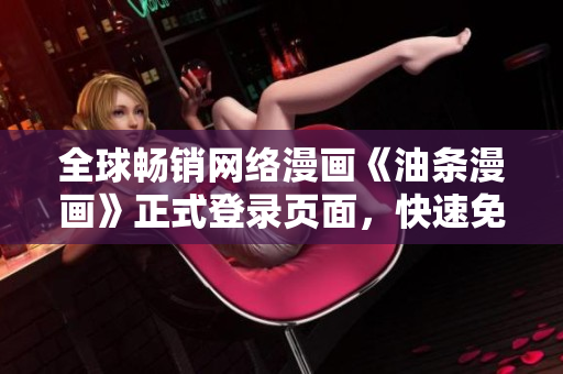 全球暢銷(xiāo)網(wǎng)絡(luò)漫畫(huà)《油條漫畫(huà)》正式登錄頁(yè)面，快速免費(fèi)閱讀軟件領(lǐng)域頂尖作品
