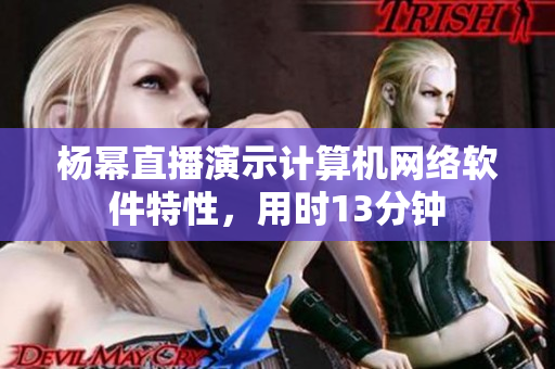 楊冪直播演示計(jì)算機(jī)網(wǎng)絡(luò)軟件特性，用時(shí)13分鐘