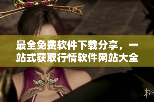 最全免費(fèi)軟件下載分享，一站式獲取行情軟件網(wǎng)站大全