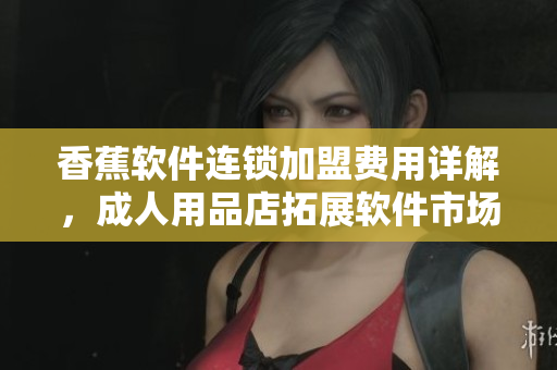 香蕉軟件連鎖加盟費(fèi)用詳解，成人用品店拓展軟件市場(chǎng)新機(jī)遇