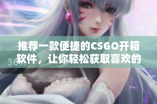 推薦一款便捷的CSGO開箱軟件，讓你輕松獲取喜歡的物品