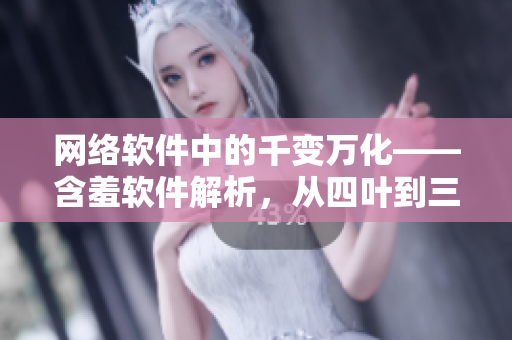 網絡軟件中的千變萬化——含羞軟件解析，從四葉到三葉的進化探討
