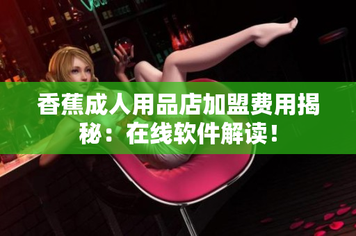 香蕉成人用品店加盟費(fèi)用揭秘：在線軟件解讀！
