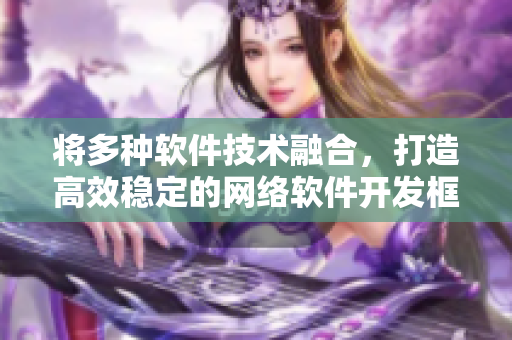 將多種軟件技術(shù)融合，打造高效穩(wěn)定的網(wǎng)絡(luò)軟件開發(fā)框架
