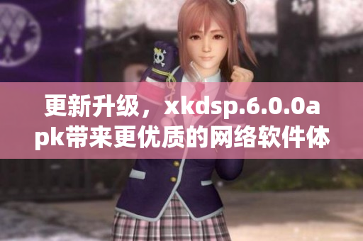 更新升級，xkdsp.6.0.0apk帶來更優(yōu)質(zhì)的網(wǎng)絡(luò)軟件體驗！