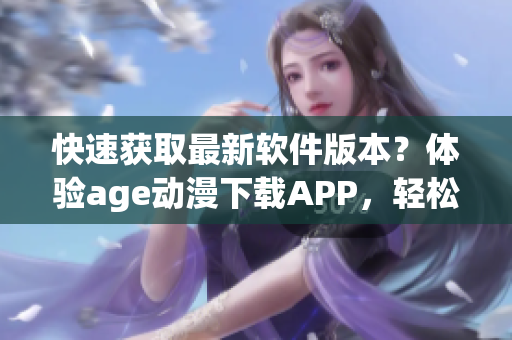 快速獲取最新軟件版本？體驗age動漫下載APP，輕松解鎖海量資源