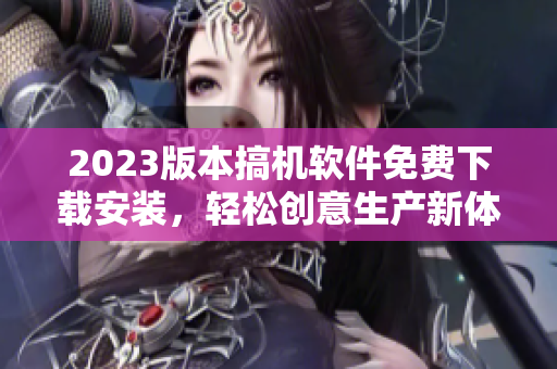 2023版本搞機(jī)軟件免費(fèi)下載安裝，輕松創(chuàng)意生產(chǎn)新體驗(yàn)