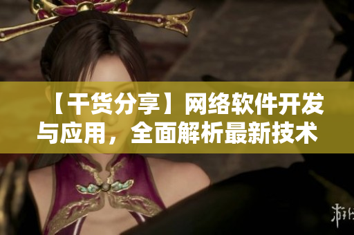 【干貨分享】網(wǎng)絡(luò)軟件開發(fā)與應(yīng)用，全面解析最新技術(shù)趨勢(shì)！