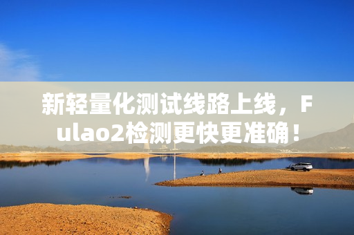 新輕量化測試線路上線，F(xiàn)ulao2檢測更快更準(zhǔn)確！