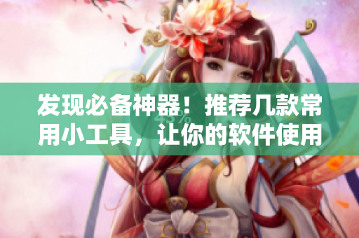 發(fā)現(xiàn)必備神器！推薦幾款常用小工具，讓你的軟件使用更加順暢。