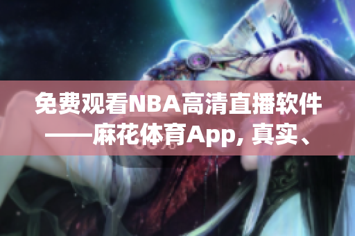 免費(fèi)觀看NBA高清直播軟件——麻花體育App, 真實(shí)、流暢的賽事體驗(yàn)