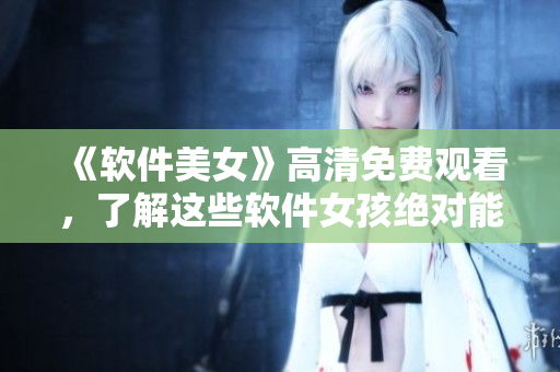《軟件美女》高清免費觀看，了解這些軟件女孩絕對能提高你的技能!