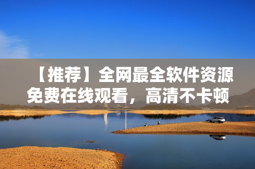 【推薦】全網(wǎng)最全軟件資源免費在線觀看，高清不卡頓！