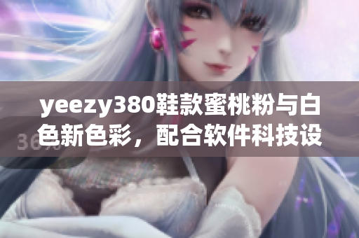yeezy380鞋款蜜桃粉與白色新色彩，配合軟件科技設(shè)計(jì)