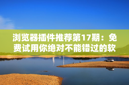 瀏覽器插件推薦第17期：免費試用你絕對不能錯過的軟件