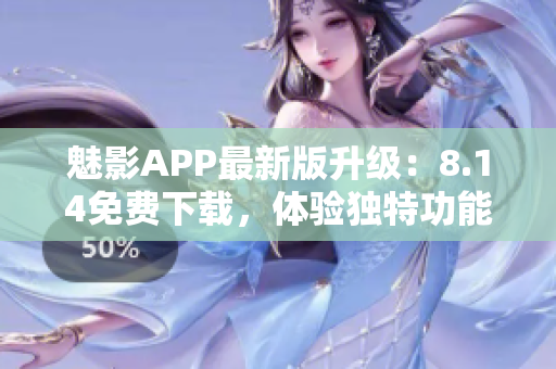 魅影APP最新版升級：8.14免費下載，體驗獨特功能