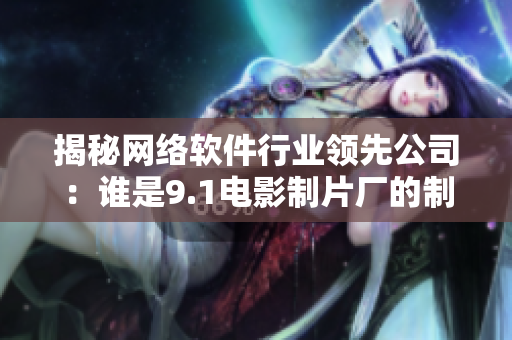 揭秘網(wǎng)絡(luò)軟件行業(yè)領(lǐng)先公司：誰是9.1電影制片廠的制作合作方？