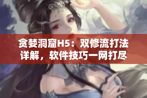 貪婪洞窟H5：雙修流打法詳解，軟件技巧一網(wǎng)打盡