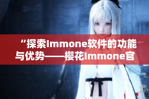 “探索Immone軟件的功能與優(yōu)勢——櫻花Immone官網(wǎng)測評”