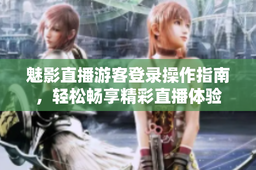 魅影直播游客登錄操作指南，輕松暢享精彩直播體驗