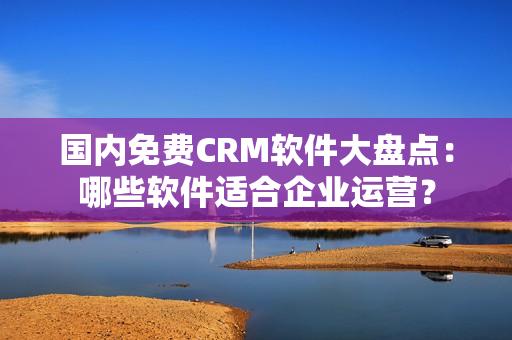 國內(nèi)免費CRM軟件大盤點：哪些軟件適合企業(yè)運營？