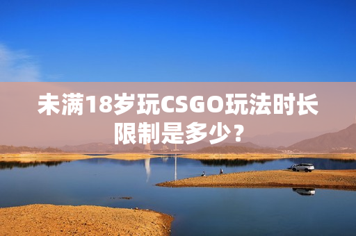 未滿18歲玩CSGO玩法時(shí)長(zhǎng)限制是多少？