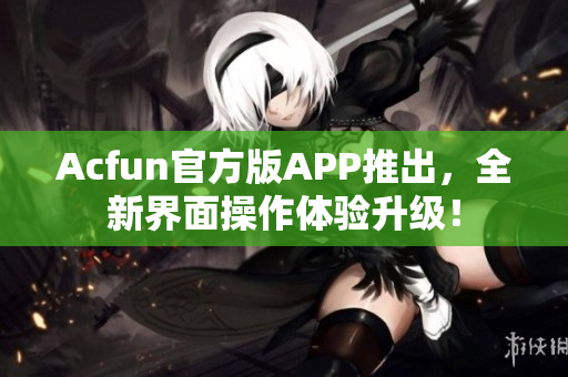 Acfun官方版APP推出，全新界面操作體驗(yàn)升級(jí)！