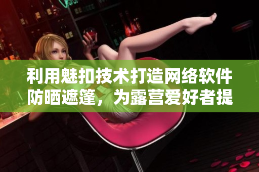 利用魅扣技術(shù)打造網(wǎng)絡(luò)軟件防曬遮篷，為露營愛好者提供更便利的掩映與保護(hù)體驗(yàn)