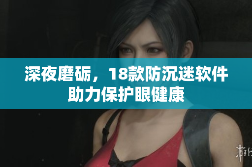 深夜磨礪，18款防沉迷軟件助力保護(hù)眼健康