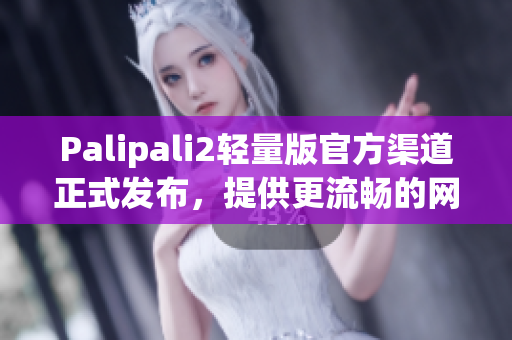 Palipali2輕量版官方渠道正式發(fā)布，提供更流暢的網(wǎng)絡軟件體驗