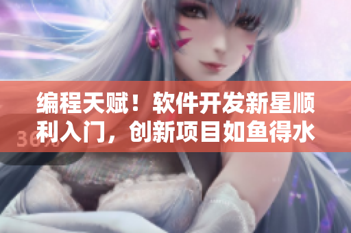 編程天賦！軟件開發(fā)新星順利入門，創(chuàng)新項目如魚得水