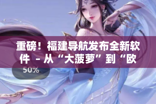 重磅！福建導(dǎo)航發(fā)布全新軟件  – 從“大菠蘿”到“歐飛導(dǎo)航”