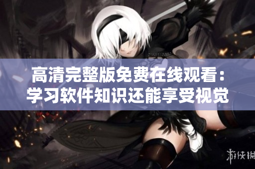 高清完整版免費在線觀看：學習軟件知識還能享受視覺盛宴！