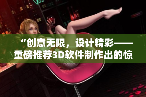 “創(chuàng)意無限，設計精彩——重磅推薦3D軟件制作出的驚艷視頻成品”