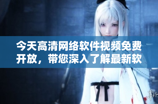 今天高清網(wǎng)絡(luò)軟件視頻免費開放，帶您深入了解最新軟件開發(fā)技巧！