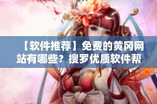 【軟件推薦】免費的黃岡網(wǎng)站有哪些？搜羅優(yōu)質(zhì)軟件幫你提升工作效率！